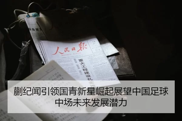 蒯纪闻引领国青新星崛起展望中国足球中场未来发展潜力