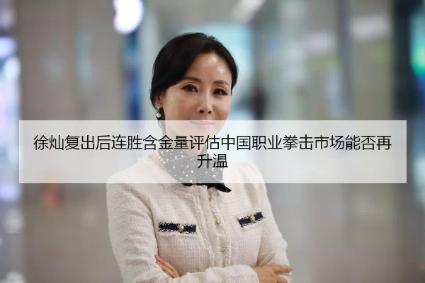 徐灿复出后连胜含金量评估中国职业拳击市场能否再升温