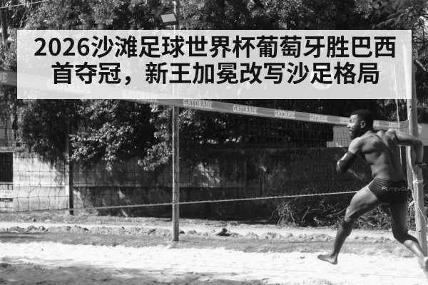 2026沙滩足球世界杯葡萄牙胜巴西首夺冠，新王加冕改写沙足格局