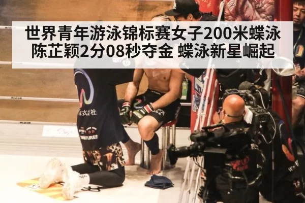 世界青年游泳锦标赛女子200米蝶泳陈芷颖2分08秒夺金 蝶泳新星崛起
