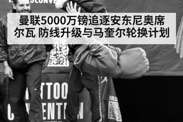 曼联5000万镑追逐安东尼奥席尔瓦 防线升级与马奎尔轮换计划