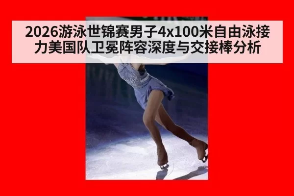 2026游泳世锦赛男子4x100米自由泳接力美国队卫冕阵容深度与交接棒分析