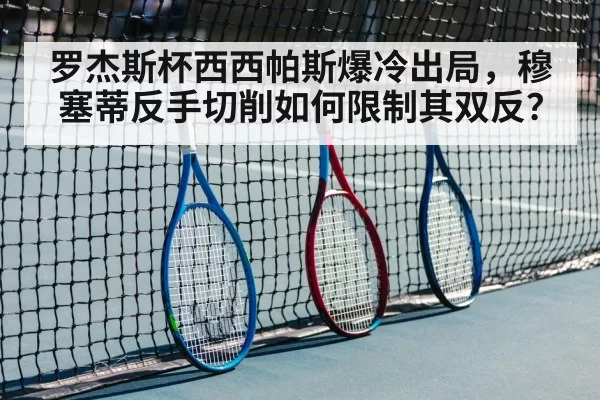 罗杰斯杯西西帕斯爆冷出局，穆塞蒂反手切削如何限制其双反？