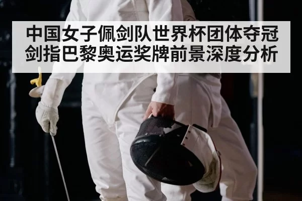 中国女子佩剑队世界杯团体夺冠 剑指巴黎奥运奖牌前景深度分析