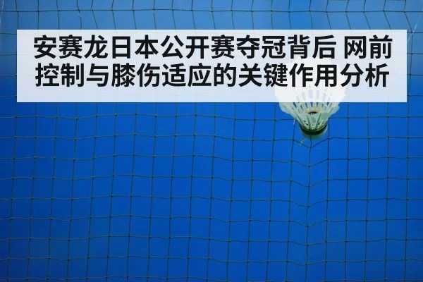 安赛龙日本公开赛夺冠背后 网前控制与膝伤适应的关键作用分析