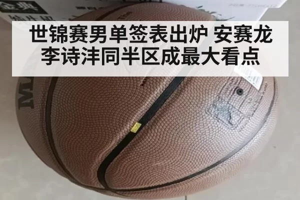 世锦赛男单签表出炉 安赛龙李诗沣同半区成最大看点