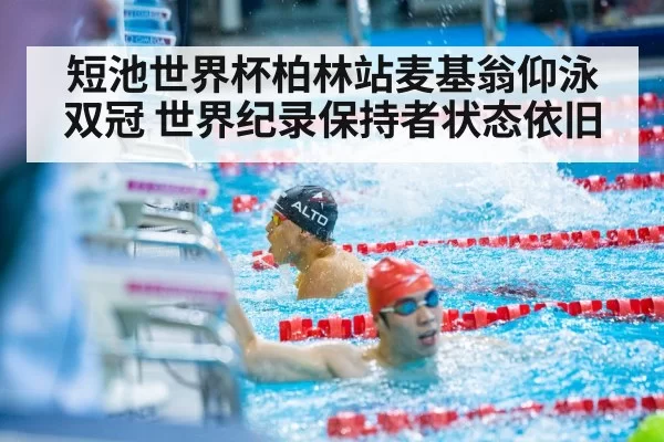 短池世界杯柏林站麦基翁仰泳双冠 世界纪录保持者状态依旧