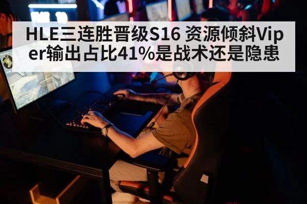 HLE三连胜晋级S16 资源倾斜Viper输出占比41%是战术还是隐患