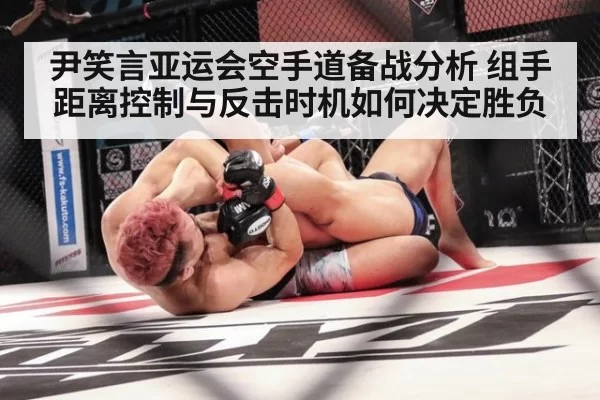 尹笑言亚运会空手道备战分析 组手距离控制与反击时机如何决定胜负