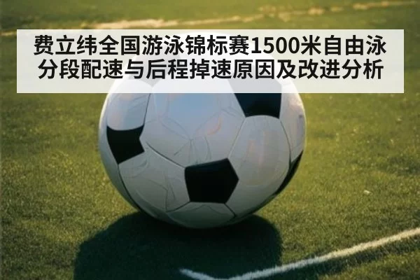 费立纬全国游泳锦标赛1500米自由泳分段配速与后程掉速原因及改进分析