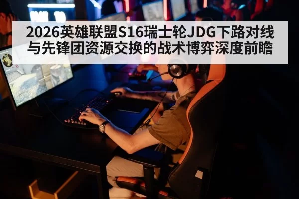 2026英雄联盟S16瑞士轮JDG下路对线与先锋团资源交换的战术博弈深度前瞻